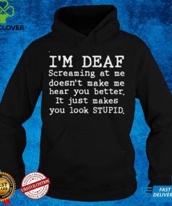 Im deaf screaming at Me doesnt make Me hear you better it just makes you look stupid hoodie, sweater, longsleeve, shirt v-neck, t-shirt