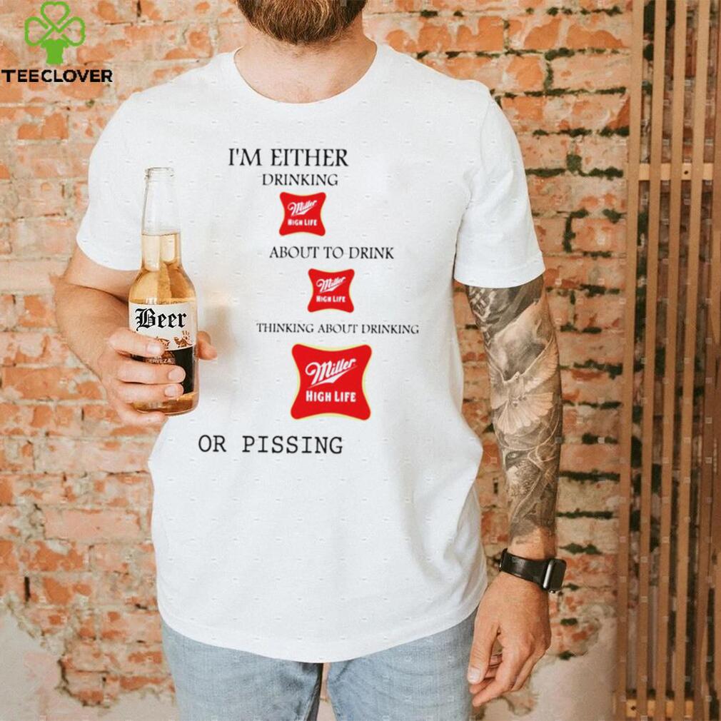 I’m either drink Miller High Life about to drink thinking about drinking or pissing shirt I’m either drink Miller High Life about to drink thinking about drinking or pissing shirt