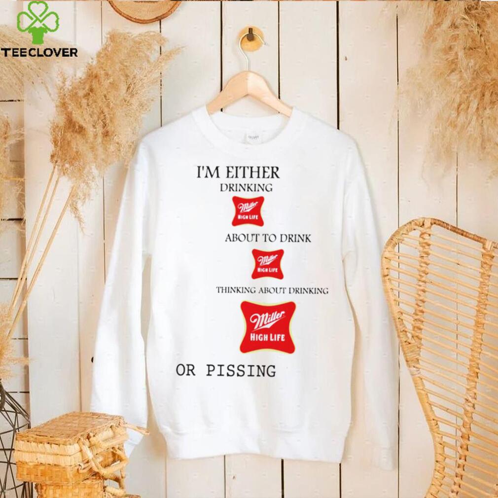 I’m either drink Miller High Life about to drink thinking about drinking or pissing shirt I’m either drink Miller High Life about to drink thinking about drinking or pissing shirt
