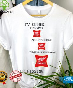 I’m either drink Miller High Life about to drink thinking about drinking or pissing shirt