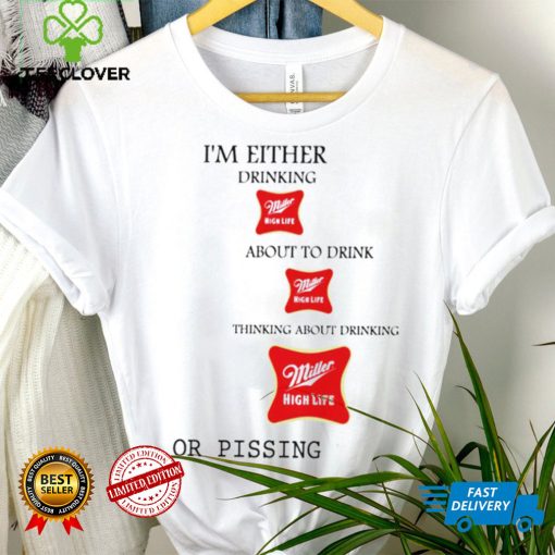 I’m either drink Miller High Life about to drink thinking about drinking or pissing shirt
