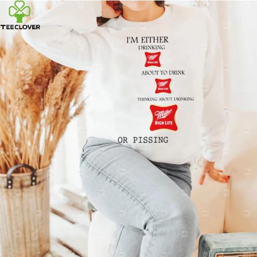 I’m either drink Miller High Life about to drink thinking about drinking or pissing shirt