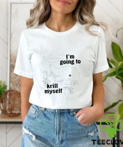 I’m going to krill myself t shirt 1 I’m going to krill myself t shirt