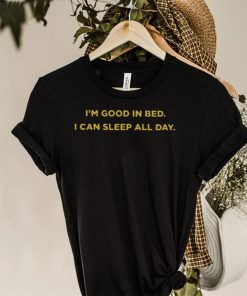 I’m good in bed I can sleep all day shirt