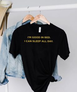 I’m good in bed I can sleep all day shirt