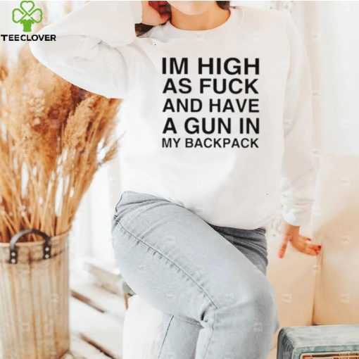 I’m high as fuck and have a gun in my backpack hoodie, sweater, longsleeve, shirt v-neck, t-shirt