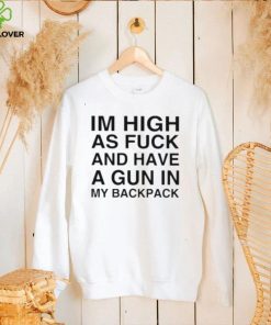 I’m high as fuck and have a gun in my backpack hoodie, sweater, longsleeve, shirt v-neck, t-shirt