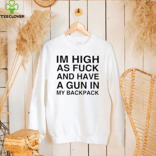 I’m high as fuck and have a gun in my backpack hoodie, sweater, longsleeve, shirt v-neck, t-shirt