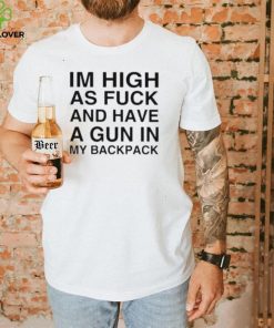 I’m high as fuck and have a gun in my backpack hoodie, sweater, longsleeve, shirt v-neck, t-shirt