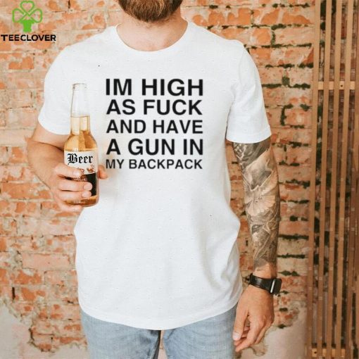 I’m high as fuck and have a gun in my backpack hoodie, sweater, longsleeve, shirt v-neck, t-shirt