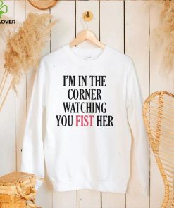 I’m in the corner watching you fist her hoodie, sweater, longsleeve, shirt v-neck, t-shirt