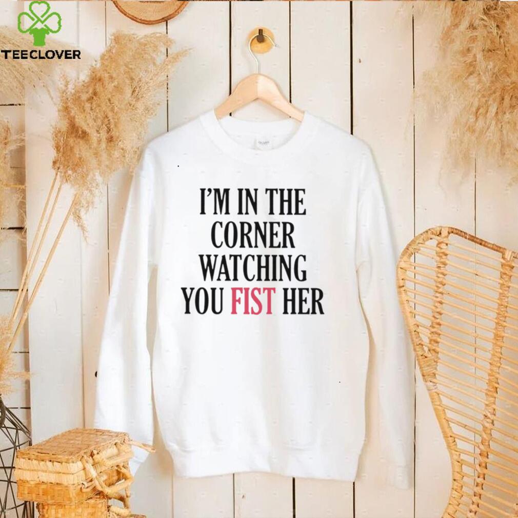I’m in the corner watching you fist her hoodie, sweater, longsleeve, shirt v-neck, t-shirt