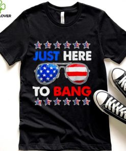 Im just here to bang fourth of july happy 4th of july shirt