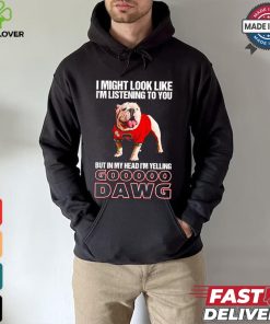 I’m listening to you but in my head I’m yelling go Georgia Bulldogs shirt