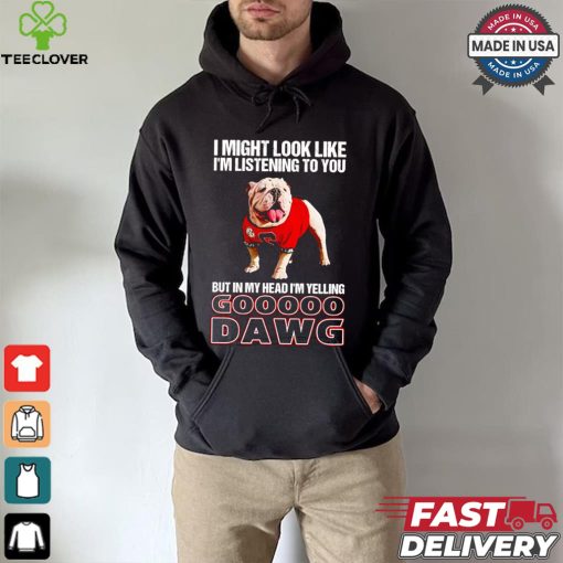 I’m listening to you but in my head I’m yelling go Georgia Bulldogs shirt