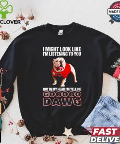 I’m listening to you but in my head I’m yelling go Georgia Bulldogs shirt
