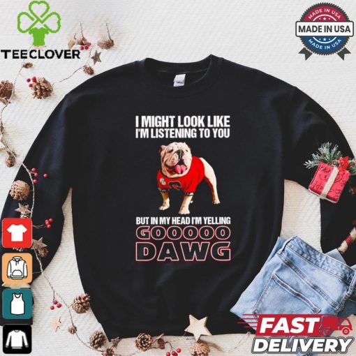 I’m listening to you but in my head I’m yelling go Georgia Bulldogs shirt