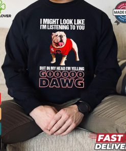 I’m listening to you but in my head I’m yelling go Georgia Bulldogs shirt