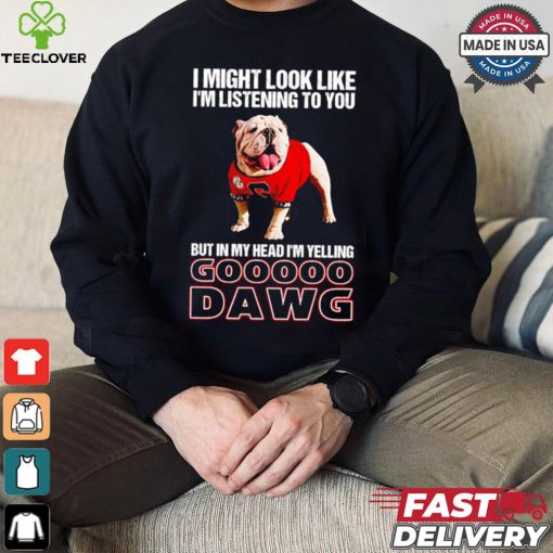 I’m listening to you but in my head I’m yelling go Georgia Bulldogs shirt