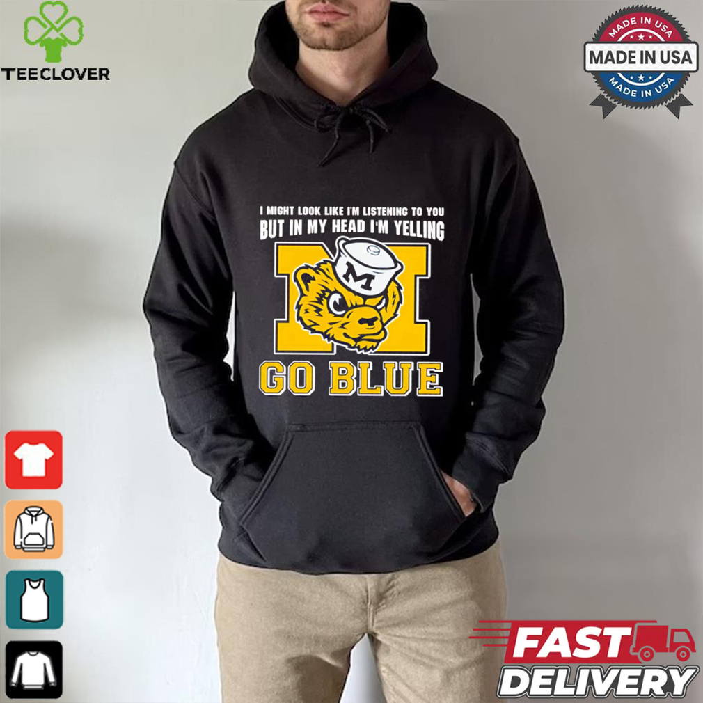 I’m listening to you but in my head I’m yelling go Michigan Wolverines shirt I’m listening to you but in my head I’m yelling go Michigan Wolverines shirt