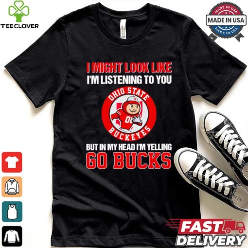I’m listening to you but in my head I’m yelling go Ohio State Buckeyes shirt