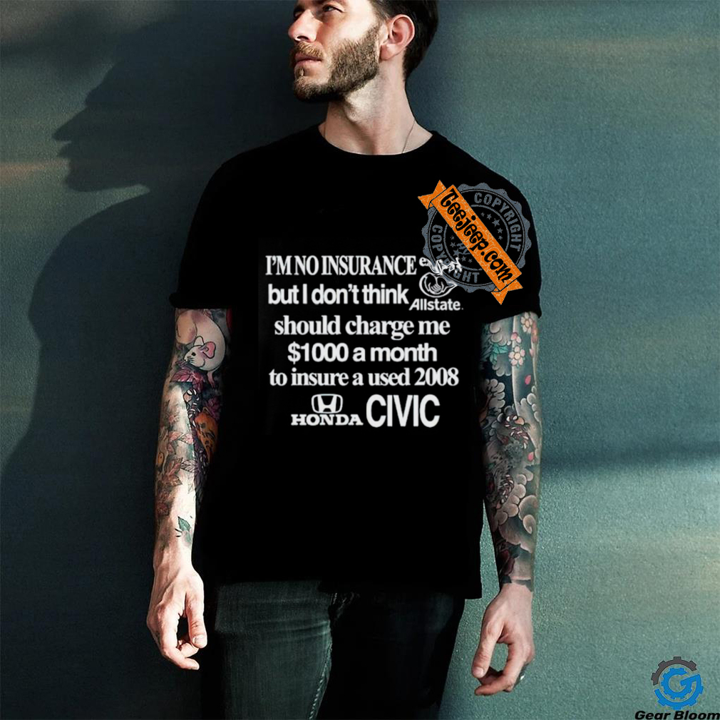 I’m no insurance expert but I don’t think allstate should charge me $1000 a month to insure a used 2008 honda civic shirt I’m no insurance expert but I don’t think allstate should charge me $1000 a month to insure a used 2008 honda civic shirt