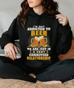 I’m not addicted to beer we are just in a very committed relationship shirt