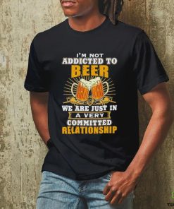 I’m not addicted to beer we are just in a very committed relationship shirt