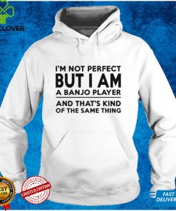 I’m not perfect but I am a banjo player and that’s kind of the same thing shirt tee