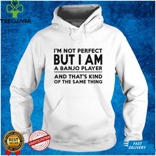 I’m not perfect but I am a banjo player and that’s kind of the same thing hoodie, sweater, longsleeve, shirt v-neck, t-shirt tee