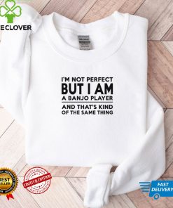 I’m not perfect but I am a banjo player and that’s kind of the same thing hoodie, sweater, longsleeve, shirt v-neck, t-shirt tee