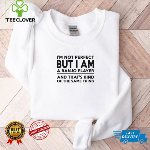 I’m not perfect but I am a banjo player and that’s kind of the same thing hoodie, sweater, longsleeve, shirt v-neck, t-shirt tee