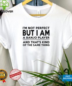 I’m not perfect but I am a banjo player and that’s kind of the same thing hoodie, sweater, longsleeve, shirt v-neck, t-shirt tee