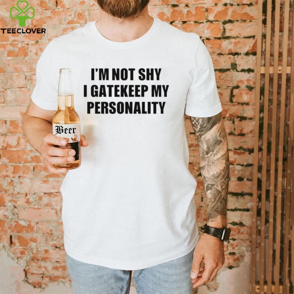 I’m not shy I gatekeep my personality shirt