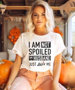 I’m not spoiled my husband just loves me T shirt