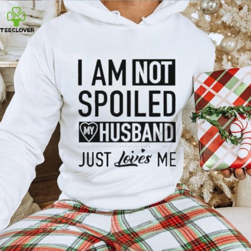 I’m not spoiled my husband just loves me T hoodie, sweater, longsleeve, shirt v-neck, t-shirt