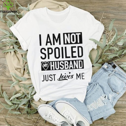 I’m not spoiled my husband just loves me T hoodie, sweater, longsleeve, shirt v-neck, t-shirt