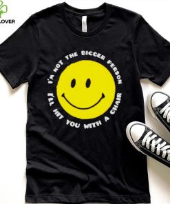 I’m not the bigger person I’ll hit you with a chair smile icon shirt