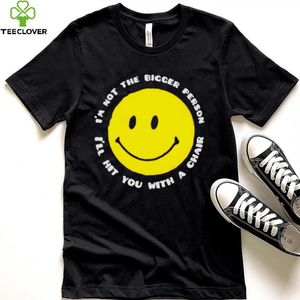 I’m not the bigger person I’ll hit you with a chair smile icon shirt I’m not the bigger person I’ll hit you with a chair smile icon shirt