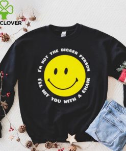 I’m not the bigger person I’ll hit you with a chair smile icon shirt