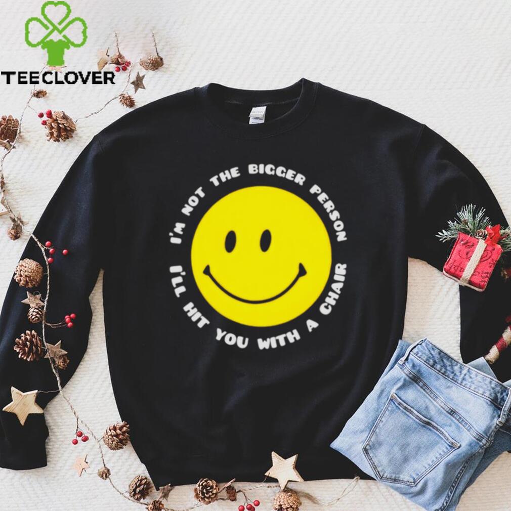 I’m not the bigger person I’ll hit you with a chair smile icon shirt I’m not the bigger person I’ll hit you with a chair smile icon shirt