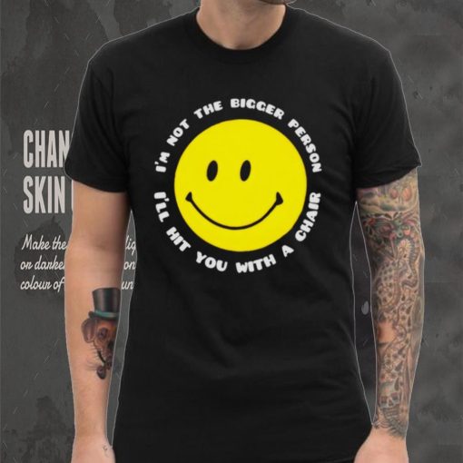 I’m not the bigger person I’ll hit you with a chair smile icon shirt