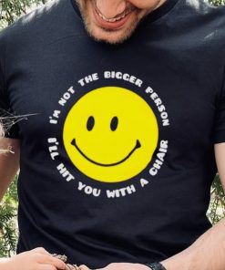 I’m not the bigger person I’ll hit you with a chair smile icon shirt
