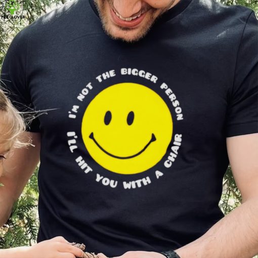 I’m not the bigger person I’ll hit you with a chair smile icon shirt