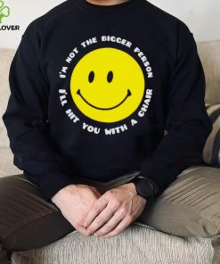 I’m not the bigger person I’ll hit you with a chair smile icon shirt