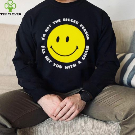 I’m not the bigger person I’ll hit you with a chair smile icon shirt