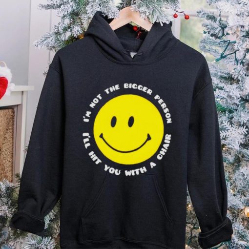 I’m not the bigger person I’ll hit you with a chair smile icon shirt