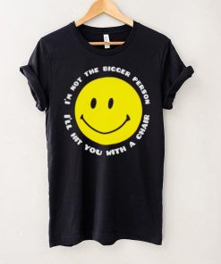 I’m not the bigger person I’ll hit you with a chair smile icon shirt