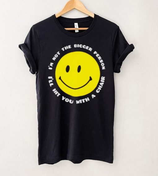 I’m not the bigger person I’ll hit you with a chair smile icon shirt