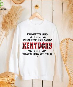 I’m not yelling I’m a perfect freakin’ Kentucky girl that’s how we talk shirt